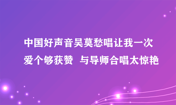 中国好声音吴莫愁唱让我一次爱个够获赞  与导师合唱太惊艳