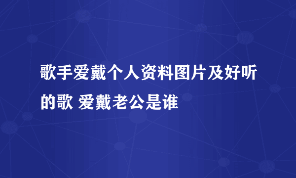 歌手爱戴个人资料图片及好听的歌 爱戴老公是谁