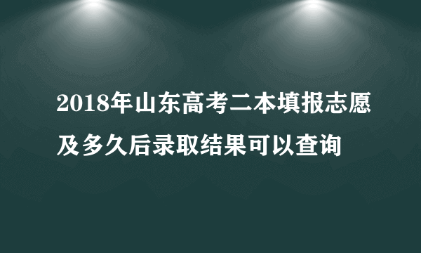 2018年山东高考二本填报志愿及多久后录取结果可以查询