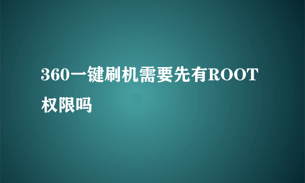 360一键刷机需要先有ROOT权限吗