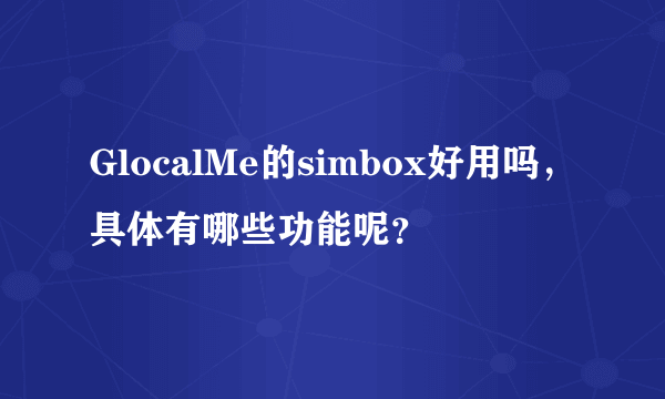 GlocalMe的simbox好用吗，具体有哪些功能呢？