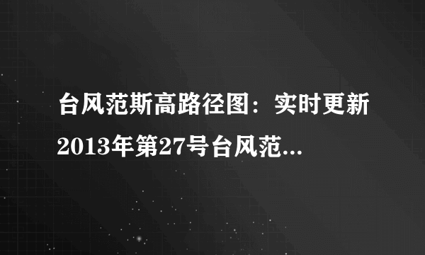 台风范斯高路径图：实时更新2013年第27号台风范斯高最新消息