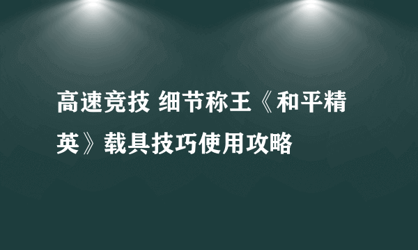 高速竞技 细节称王《和平精英》载具技巧使用攻略