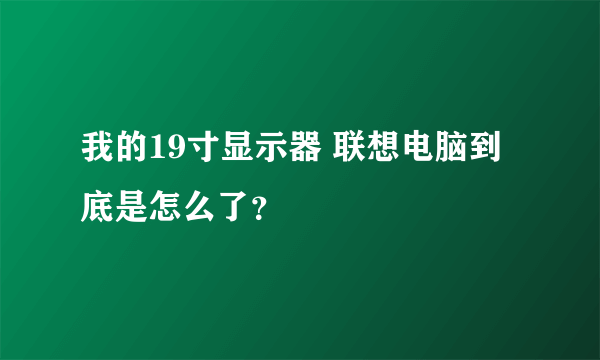 我的19寸显示器 联想电脑到底是怎么了？