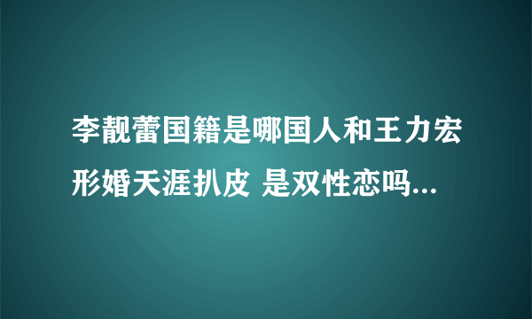 李靓蕾国籍是哪国人和王力宏形婚天涯扒皮 是双性恋吗舞蹈老师是谁