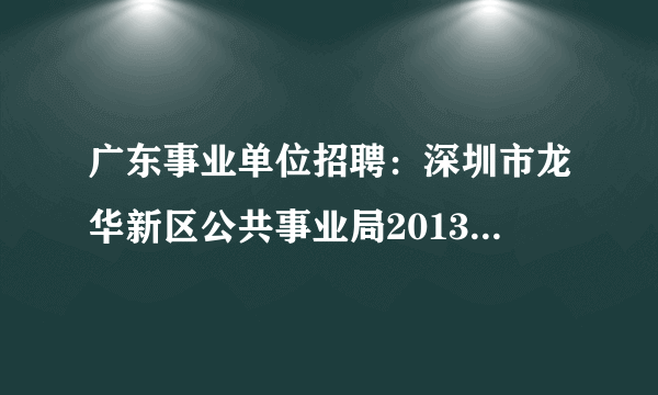 广东事业单位招聘：深圳市龙华新区公共事业局2013年公开选调职员公告