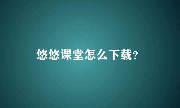 悠悠课堂怎么下载？