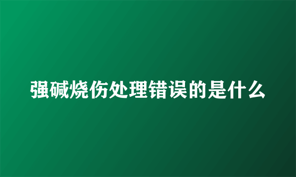 强碱烧伤处理错误的是什么