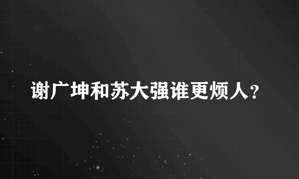 谢广坤和苏大强谁更烦人？