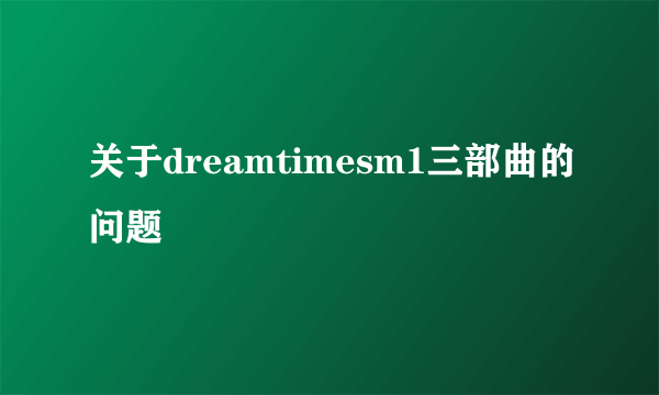 关于dreamtimesm1三部曲的问题