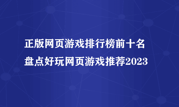 正版网页游戏排行榜前十名 盘点好玩网页游戏推荐2023