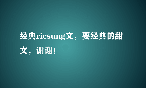 经典ricsung文，要经典的甜文，谢谢！