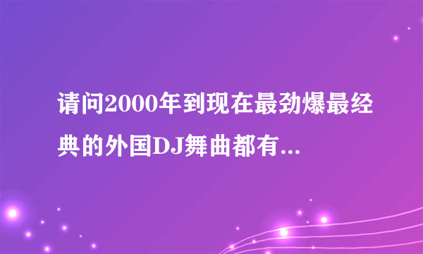 请问2000年到现在最劲爆最经典的外国DJ舞曲都有哪些，要完整的名字，要全，谢谢