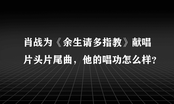 肖战为《余生请多指教》献唱片头片尾曲，他的唱功怎么样？