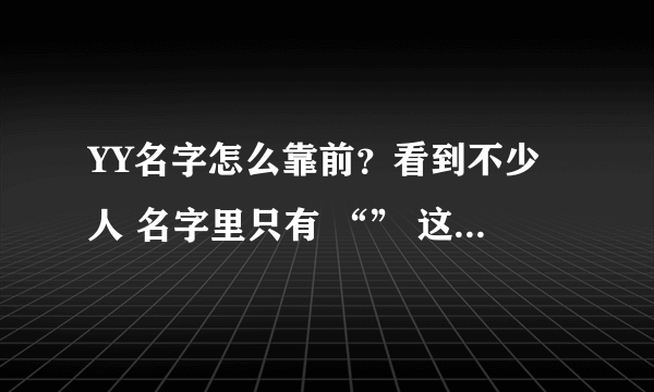 YY名字怎么靠前？看到不少人 名字里只有 “” 这一个符号 没空格，没其他符号，有高手帮我吗？