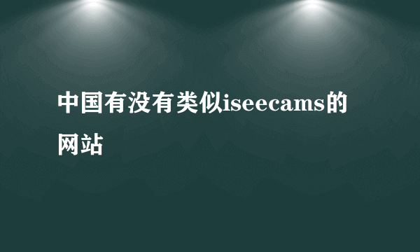 中国有没有类似iseecams的网站