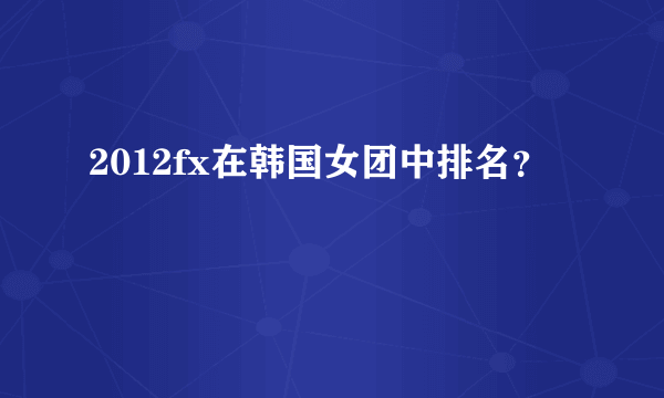 2012fx在韩国女团中排名？