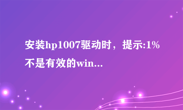 安装hp1007驱动时，提示:1%不是有效的win32应用程序？