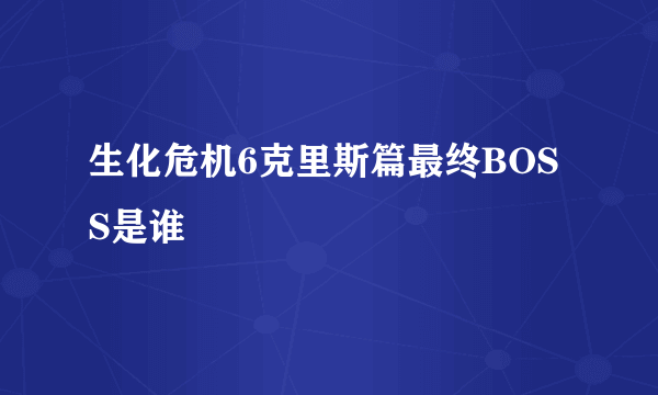 生化危机6克里斯篇最终BOSS是谁