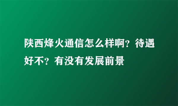 陕西烽火通信怎么样啊？待遇好不？有没有发展前景