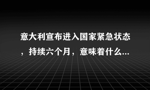 意大利宣布进入国家紧急状态，持续六个月，意味着什么？具体将采取哪些措施？