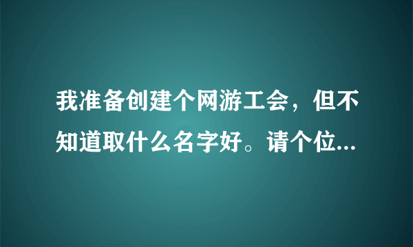 我准备创建个网游工会，但不知道取什么名字好。请个位高雅之士帮忙想想！