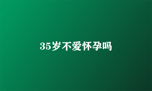 35岁不爱怀孕吗