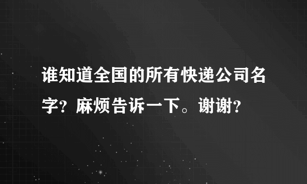 谁知道全国的所有快递公司名字？麻烦告诉一下。谢谢？