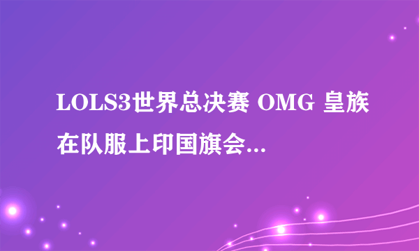 LOLS3世界总决赛 OMG 皇族在队服上印国旗会违反法律么？