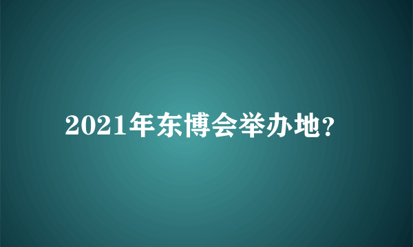 2021年东博会举办地？