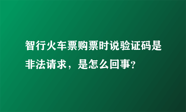 智行火车票购票时说验证码是非法请求，是怎么回事？