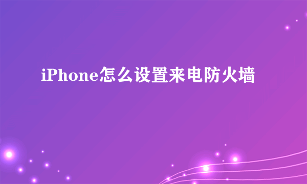 iPhone怎么设置来电防火墙