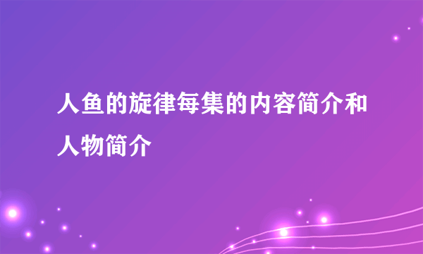 人鱼的旋律每集的内容简介和人物简介