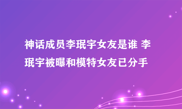 神话成员李珉宇女友是谁 李珉宇被曝和模特女友已分手