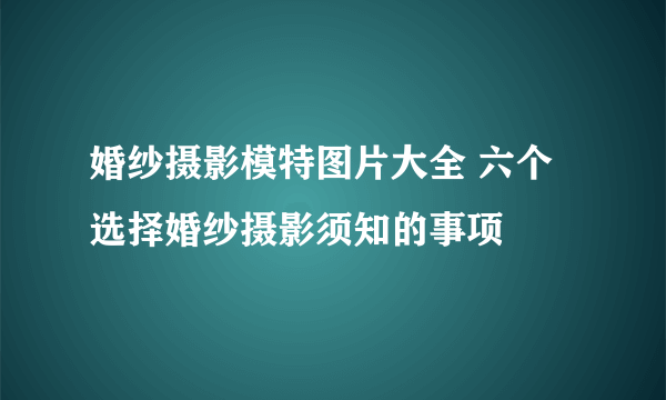 婚纱摄影模特图片大全 六个选择婚纱摄影须知的事项