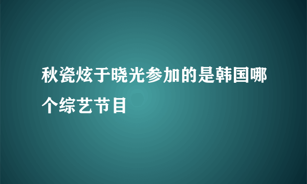 秋瓷炫于晓光参加的是韩国哪个综艺节目