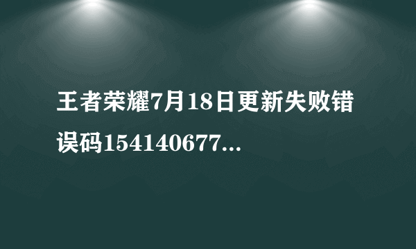 王者荣耀7月18日更新失败错误码154140677是什么状况