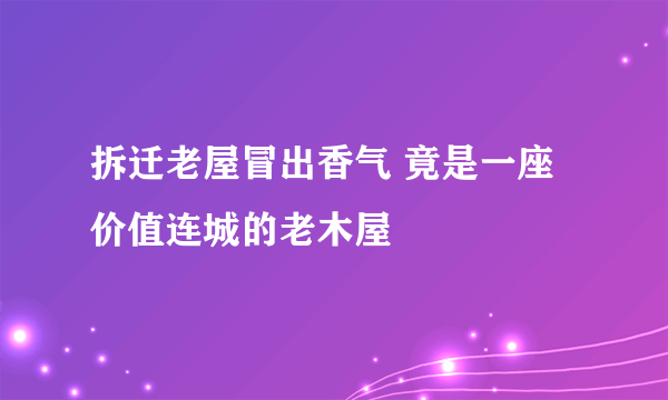 拆迁老屋冒出香气 竟是一座价值连城的老木屋