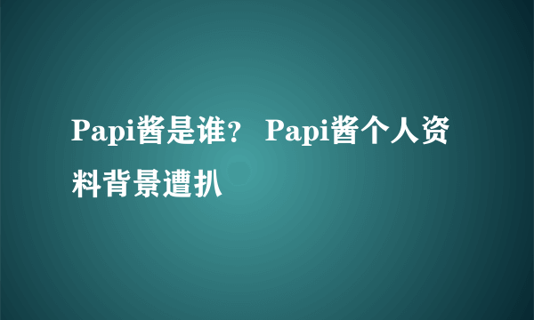 Papi酱是谁？ Papi酱个人资料背景遭扒