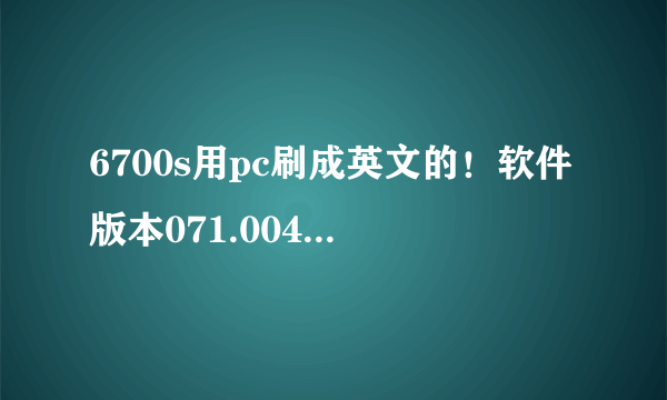 6700s用pc刷成英文的！软件版本071.004.。。。定制版本o71.004.c00.01 .....rm576!!!z怎么刷啊