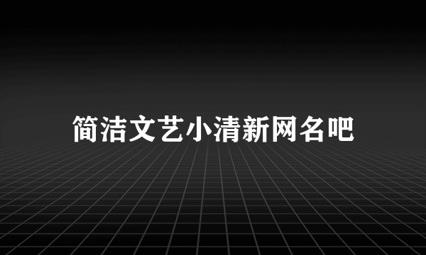 简洁文艺小清新网名吧