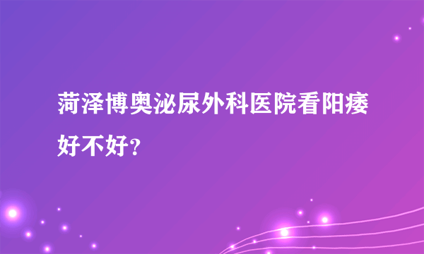 菏泽博奥泌尿外科医院看阳痿好不好？