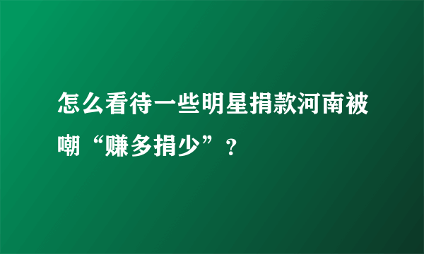 怎么看待一些明星捐款河南被嘲“赚多捐少”？