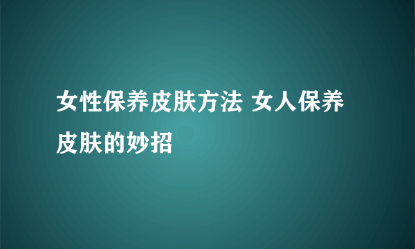 女性保养皮肤方法 女人保养皮肤的妙招