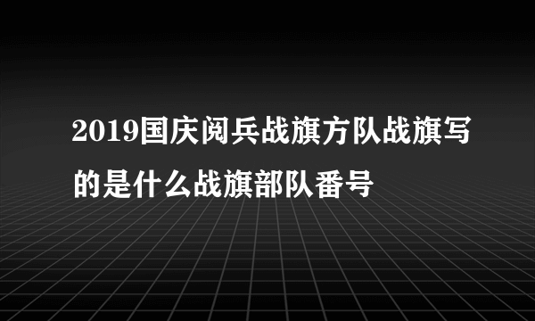 2019国庆阅兵战旗方队战旗写的是什么战旗部队番号