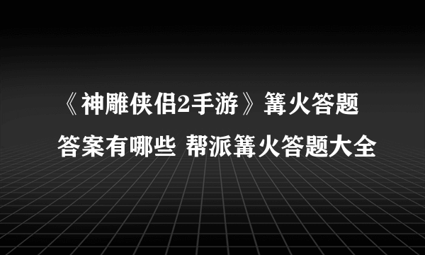 《神雕侠侣2手游》篝火答题答案有哪些 帮派篝火答题大全