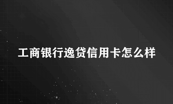 工商银行逸贷信用卡怎么样