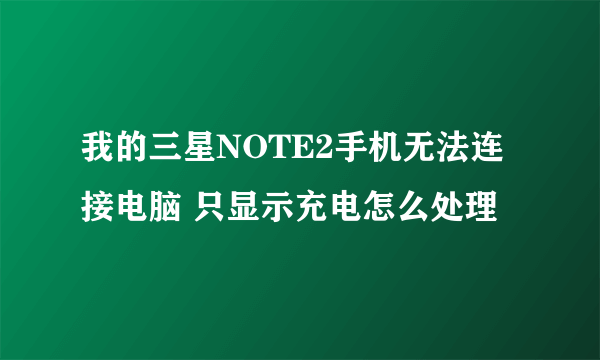 我的三星NOTE2手机无法连接电脑 只显示充电怎么处理