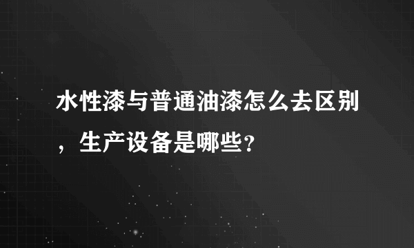 水性漆与普通油漆怎么去区别，生产设备是哪些？