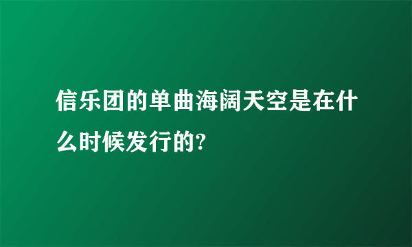 信乐团的单曲海阔天空是在什么时候发行的?